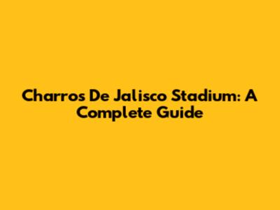 Charros De Jalisco Stadium: A Complete Guide