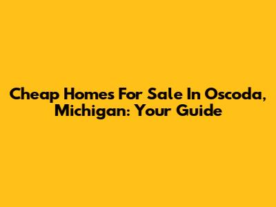 Cheap Homes For Sale In Oscoda, Michigan: Your Guide