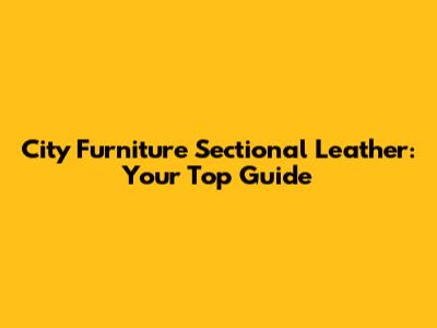 City Furniture Sectional Leather: Your Top Guide