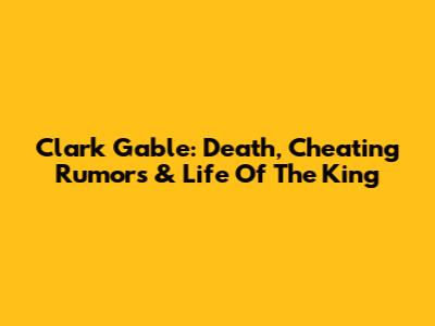 Clark Gable: Death, Cheating Rumors & Life Of The King