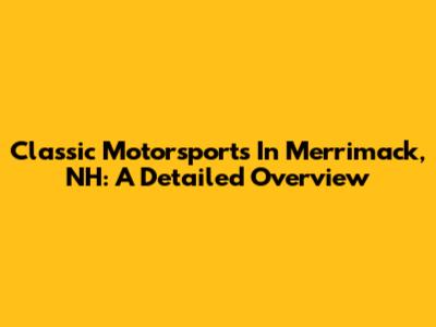 Classic Motorsports In Merrimack, NH: A Detailed Overview