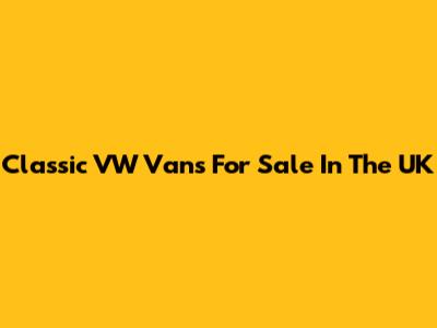 Classic VW Vans For Sale In The UK