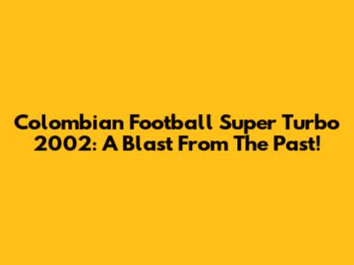 Colombian Football Super Turbo 2002: A Blast From The Past!