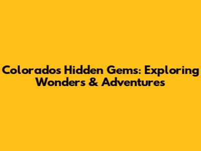 Colorado's Hidden Gems: Exploring Wonders & Adventures
