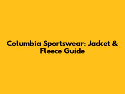 Columbia Sportswear: Jacket & Fleece Guide