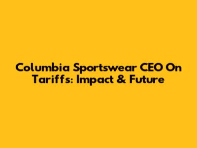 Columbia Sportswear CEO On Tariffs: Impact & Future