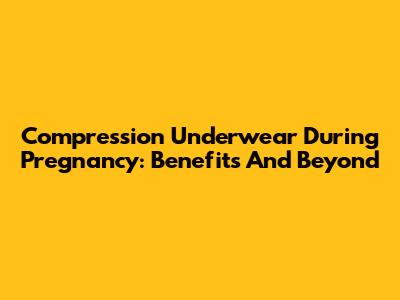 Compression Underwear During Pregnancy: Benefits And Beyond