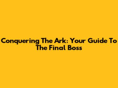 Conquering The Ark: Your Guide To The Final Boss