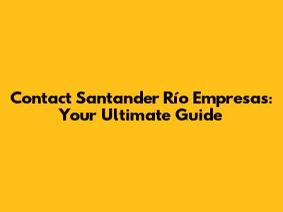 Contact Santander Río Empresas: Your Ultimate Guide