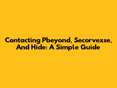Contacting Pbeyond, Secorvexse, And Hide: A Simple Guide