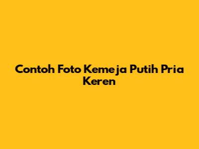 Contoh Foto Kemeja Putih Pria Keren