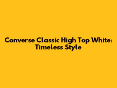 Converse Classic High Top White: Timeless Style