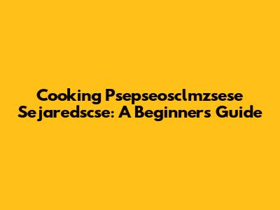 Cooking Psepseosclmzsese Sejaredscse: A Beginner's Guide