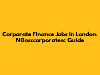 Corporate Finance Jobs In London: N0osccorporatesc Guide