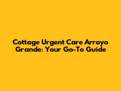 Cottage Urgent Care Arroyo Grande: Your Go-To Guide