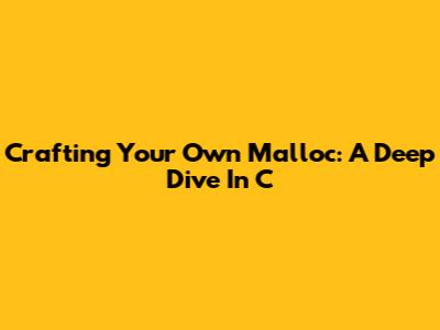 Crafting Your Own Malloc: A Deep Dive In C