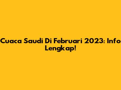 Cuaca Saudi Di Februari 2023: Info Lengkap!