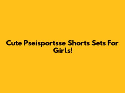 Cute Pseisportsse Shorts Sets For Girls!