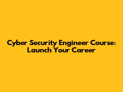 Cyber Security Engineer Course: Launch Your Career