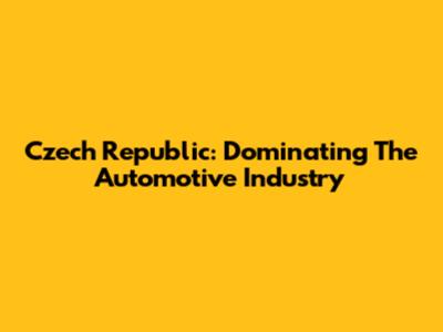 Czech Republic: Dominating The Automotive Industry