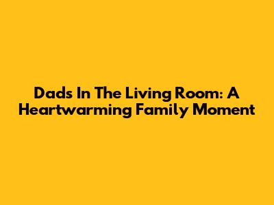 Dad's In The Living Room: A Heartwarming Family Moment