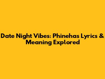 Date Night Vibes: Phinehas Lyrics & Meaning Explored