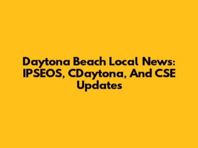 Daytona Beach Local News: IPSEOS, CDaytona, And CSE Updates