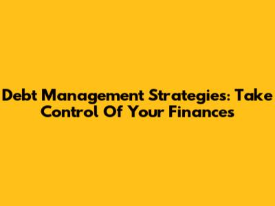 Debt Management Strategies: Take Control Of Your Finances