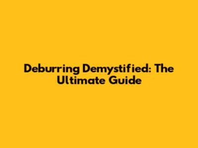 Deburring Demystified: The Ultimate Guide