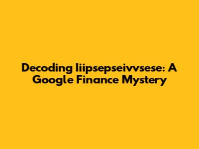 Decoding Iiipsepseivvsese: A Google Finance Mystery