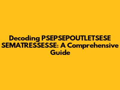 Decoding PSEPSEPOUTLETSESE SEMATRESSESSE: A Comprehensive Guide