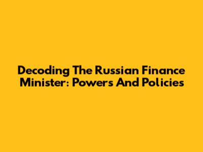Decoding The Russian Finance Minister: Powers And Policies