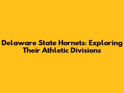 Delaware State Hornets: Exploring Their Athletic Divisions
