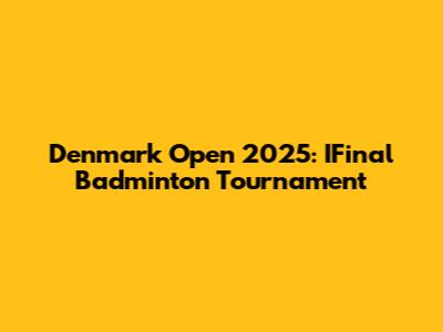 Denmark Open 2025: IFinal Badminton Tournament