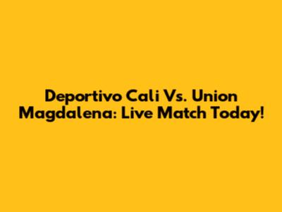 Deportivo Cali Vs. Union Magdalena: Live Match Today!