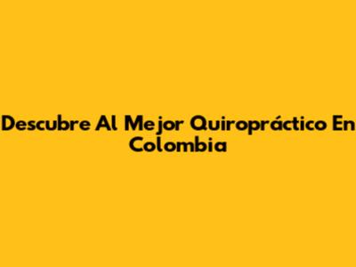 Descubre Al Mejor Quiropráctico En Colombia