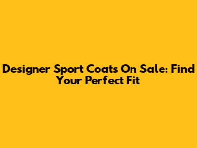 Designer Sport Coats On Sale: Find Your Perfect Fit