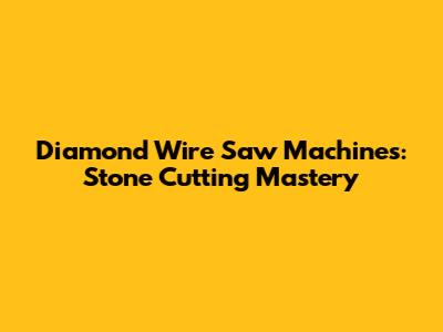 Diamond Wire Saw Machines: Stone Cutting Mastery