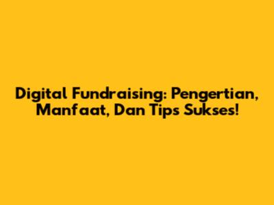 Digital Fundraising: Pengertian, Manfaat, Dan Tips Sukses!