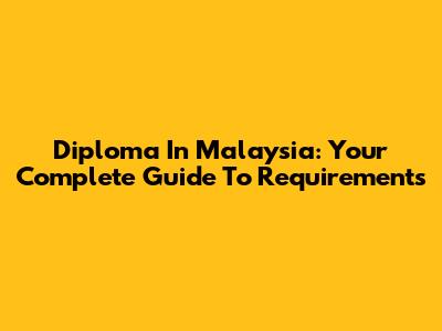 Diploma In Malaysia: Your Complete Guide To Requirements