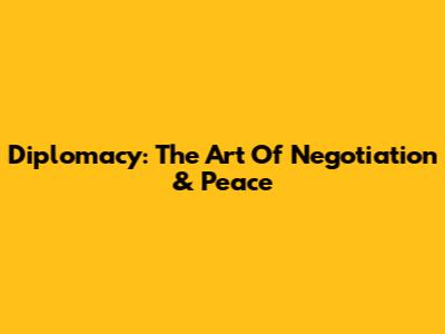 Diplomacy: The Art Of Negotiation & Peace