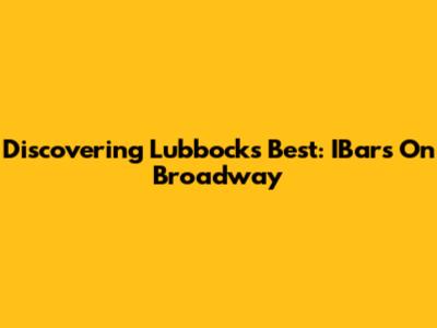Discovering Lubbock's Best: IBars On Broadway