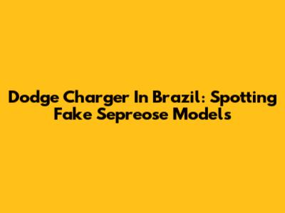 Dodge Charger In Brazil: Spotting Fake Sepreose Models