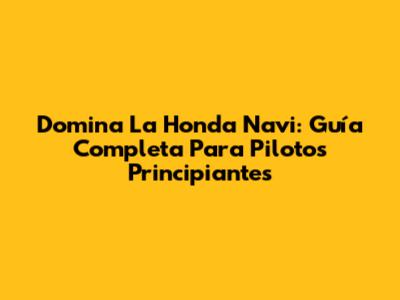 Domina La Honda Navi: Guía Completa Para Pilotos Principiantes