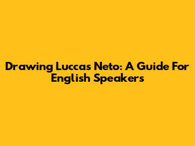 Drawing Luccas Neto: A Guide For English Speakers