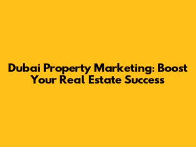 Dubai Property Marketing: Boost Your Real Estate Success
