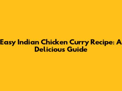 Easy Indian Chicken Curry Recipe: A Delicious Guide