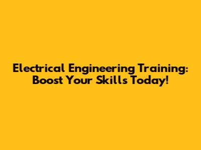 Electrical Engineering Training: Boost Your Skills Today!