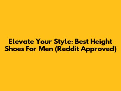 Elevate Your Style: Best Height Shoes For Men (Reddit Approved)