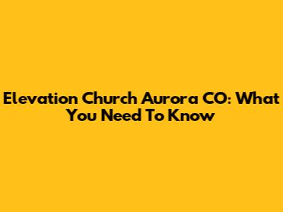 Elevation Church Aurora CO: What You Need To Know